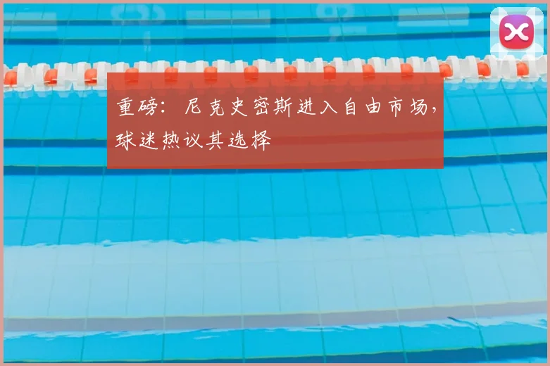 重磅：尼克史密斯进入自由市场，球迷热议其选择