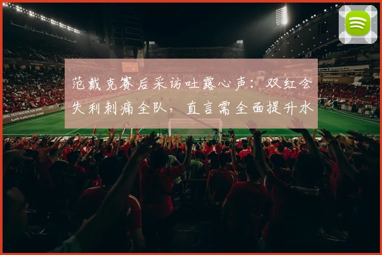 范戴克赛后采访吐露心声：双红会失利刺痛全队，直言需全面提升水准