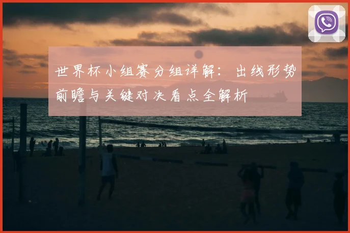 世界杯小组赛分组详解：出线形势前瞻与关键对决看点全解析