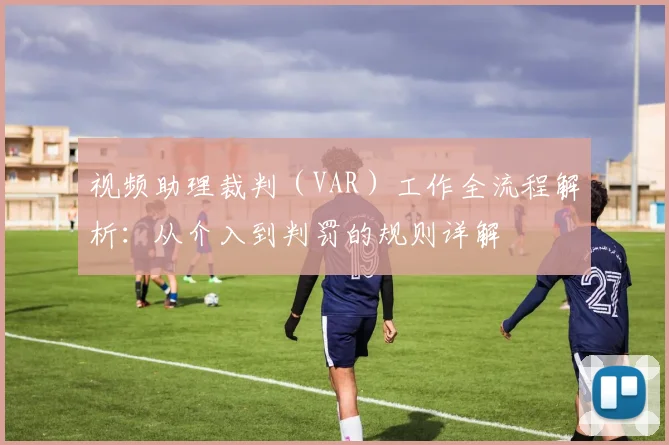 视频助理裁判（VAR）工作全流程解析：从介入到判罚的规则详解