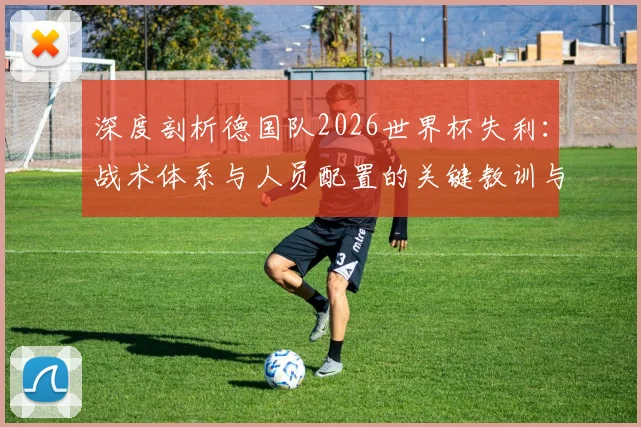 深度剖析德国队2026世界杯失利：战术体系与人员配置的关键教训与未来调整方向
