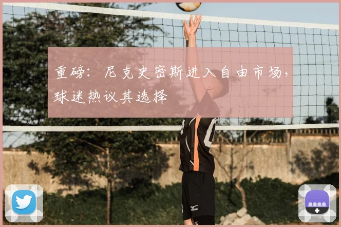 重磅：尼克史密斯进入自由市场，球迷热议其选择