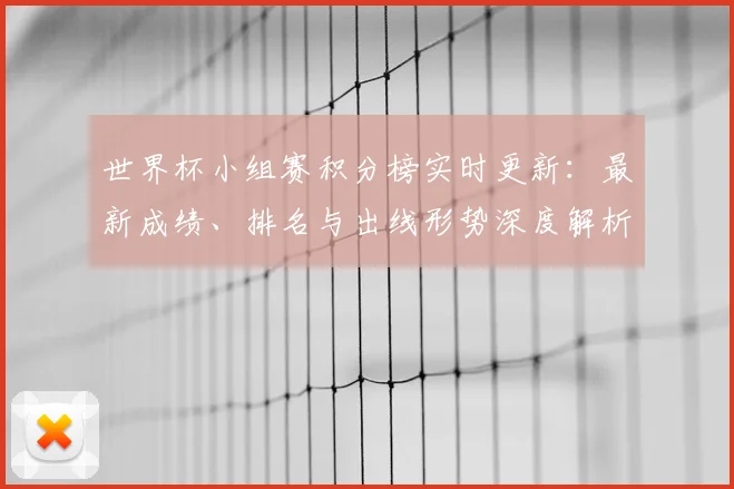 世界杯小组赛积分榜实时更新：最新成绩、排名与出线形势深度解析