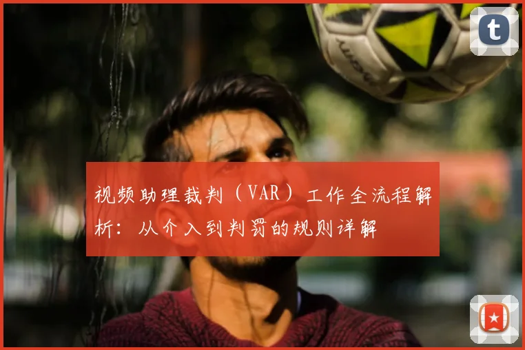 视频助理裁判（VAR）工作全流程解析：从介入到判罚的规则详解